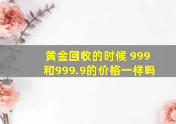 黄金回收的时候 999和999.9的价格一样吗